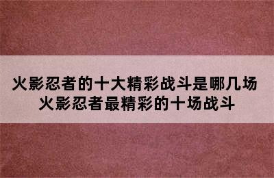 火影忍者的十大精彩战斗是哪几场 火影忍者最精彩的十场战斗